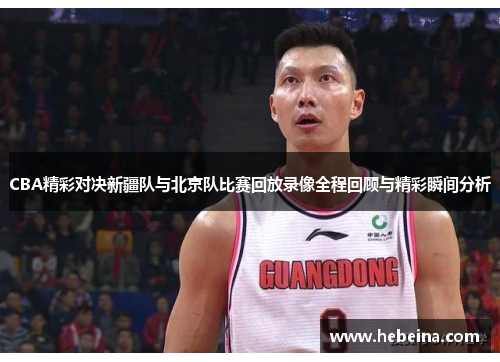 CBA精彩对决新疆队与北京队比赛回放录像全程回顾与精彩瞬间分析