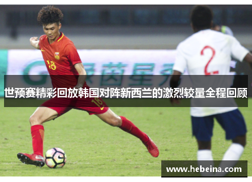 世预赛精彩回放韩国对阵新西兰的激烈较量全程回顾
