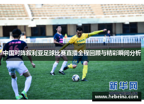 中国对阵叙利亚足球比赛直播全程回顾与精彩瞬间分析