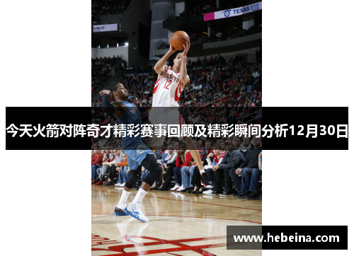 今天火箭对阵奇才精彩赛事回顾及精彩瞬间分析12月30日