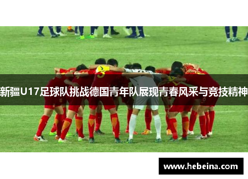 新疆U17足球队挑战德国青年队展现青春风采与竞技精神