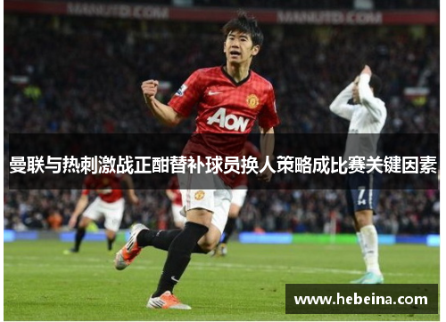 曼联与热刺激战正酣替补球员换人策略成比赛关键因素