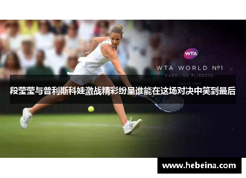 段莹莹与普利斯科娃激战精彩纷呈谁能在这场对决中笑到最后